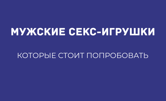 МУЖСКИЕ СЕКС-ИГРУШКИ, КОТОРЫЕ СТОИТ ПОПРОБОВАТЬ